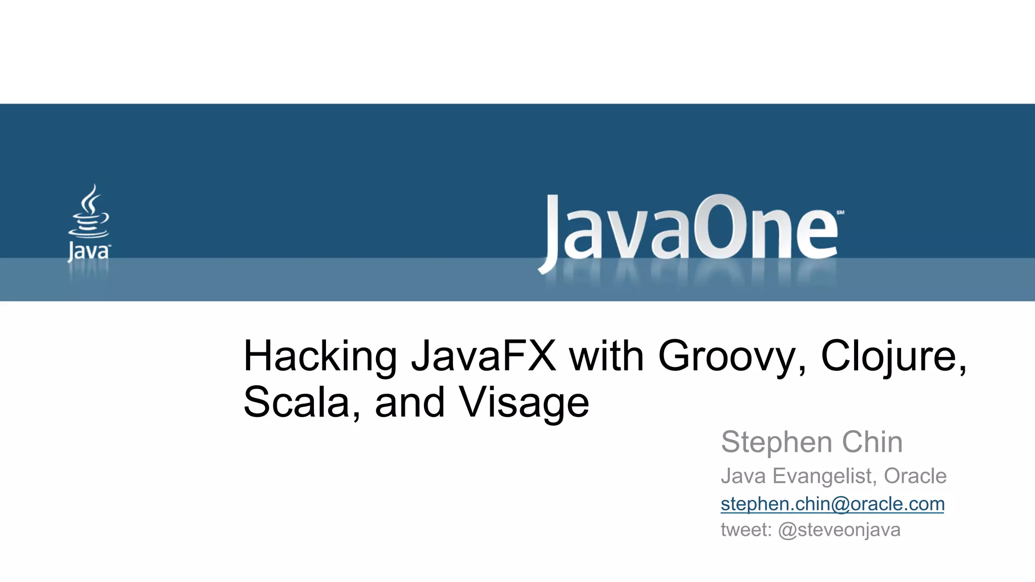 Hacking JavaFX with Groovy, Clojure, Scala, and Visage Stephen Chin Java Evangelist, Oracle stephen.chin@oracle.com tweet: @steveonjava 