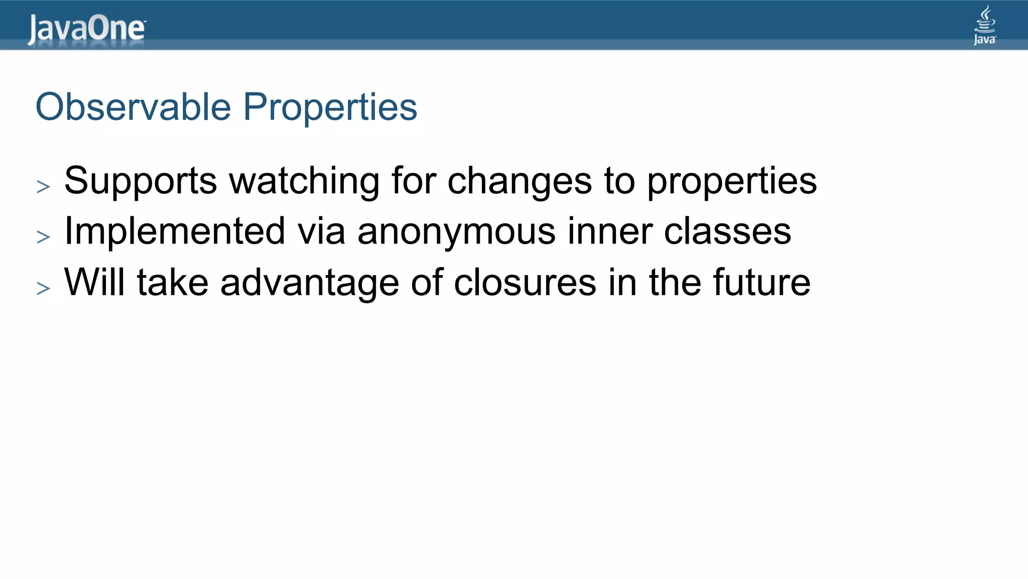 Observable Properties >  Supports watching for changes to properties >  Implemented via anonymous inner classes >  Will take advantage of closures in the future 