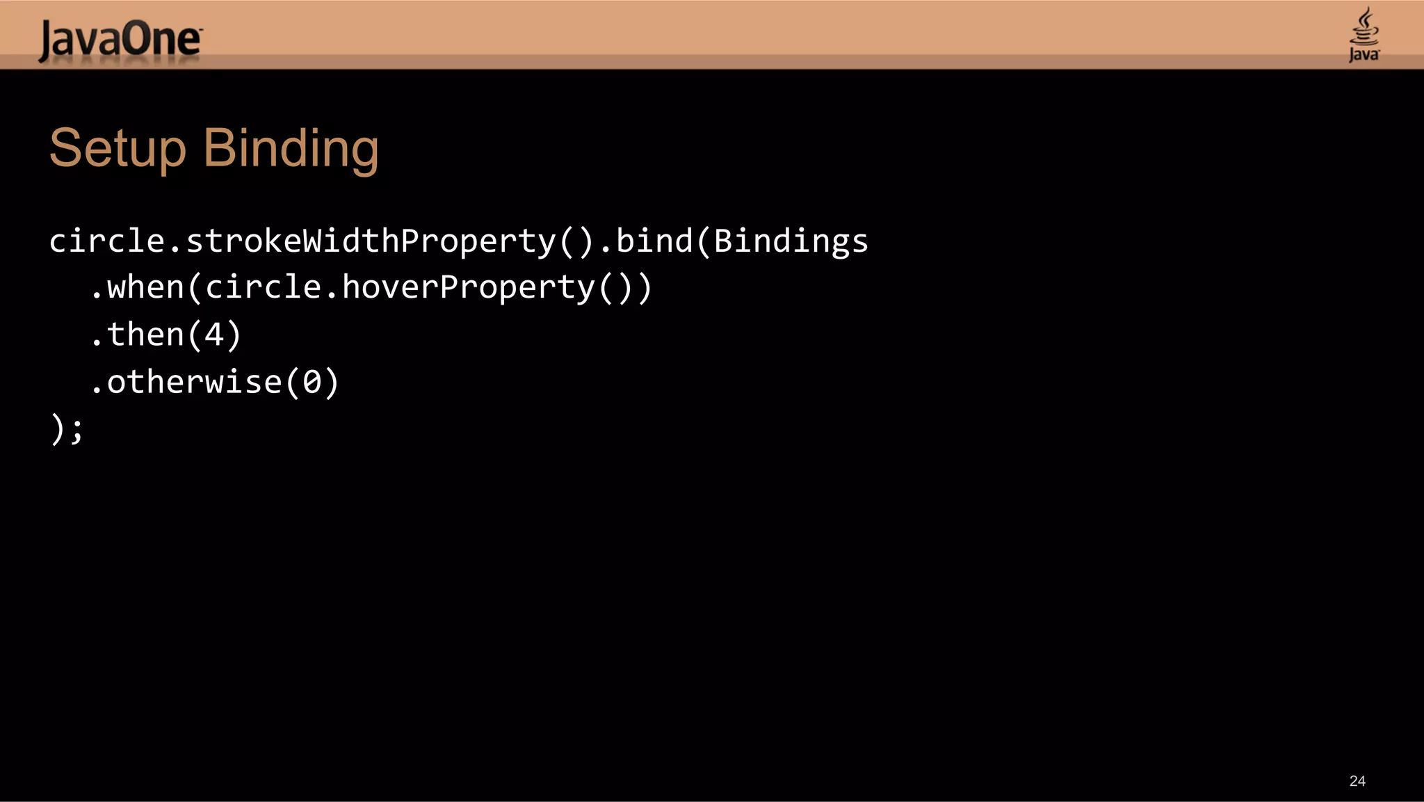 Setup Binding circle.strokeWidthProperty().bind(Bindings      .when(circle.hoverProperty())      .then(4)      .otherwise(0)   );   24 