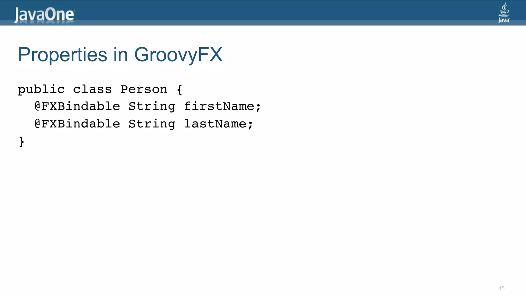 Properties in GroovyFX public class Person {! @FXBindable String firstName; ! @FXBindable String lastName;! }!   45 