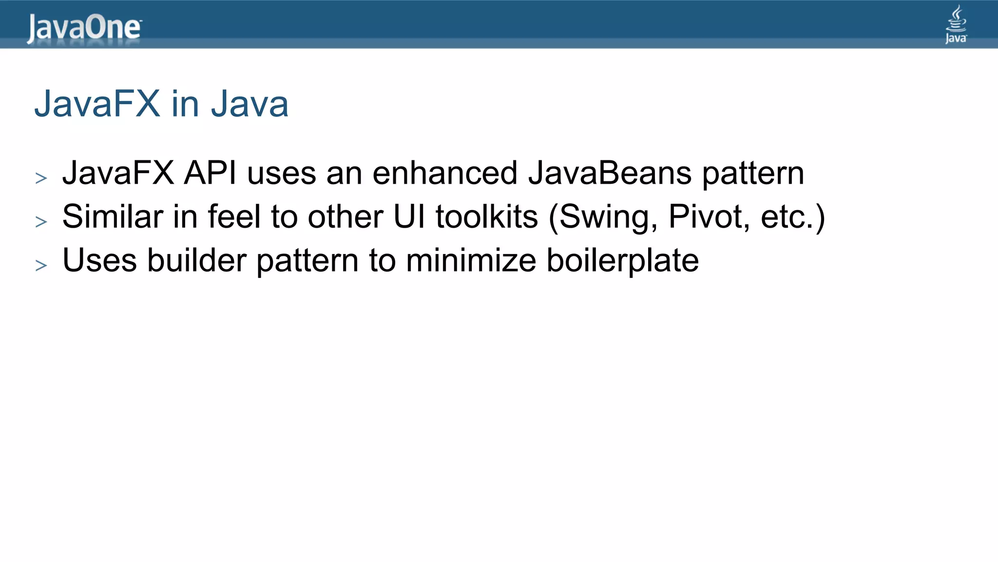 JavaFX in Java >  JavaFX API uses an enhanced JavaBeans pattern >  Similar in feel to other UI toolkits (Swing, Pivot, etc.) >  Uses builder pattern to minimize boilerplate 