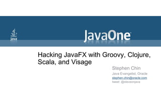 Hacking JavaFX with Groovy, Clojure,
Scala, and Visage
                       Stephen Chin
                       Java Evangelist, Oracle
                       stephen.chin@oracle.com
                       tweet: @steveonjava
 
