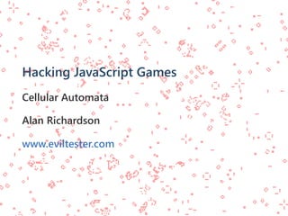 Hacking JavaScript Games
Cellular Automata
Alan Richardson
www.eviltester.com
 