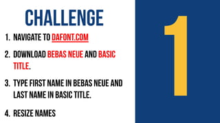 11. Navigate to dafont.com
2. download Bebas Neue and Basic
Title.
3. Type first name in Bebas Neue and
last name in Basic Title.
4. Resize names
Challenge
 