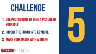 51. Use Photobooth to take a picture of
yourself
2. Import the photo into Keynote
3. Mask your Image with a Shape
Challenge
HackingKeynote
 