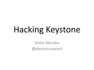 Hacking Keystone 
Victor Morales 
@electrocucarach 
 