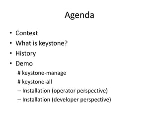 Agenda 
• Context 
• What is keystone? 
• History 
• Demo 
# keystone-manage 
# keystone-all 
– Installation (operator perspective) 
– Installation (developer perspective) 
 
