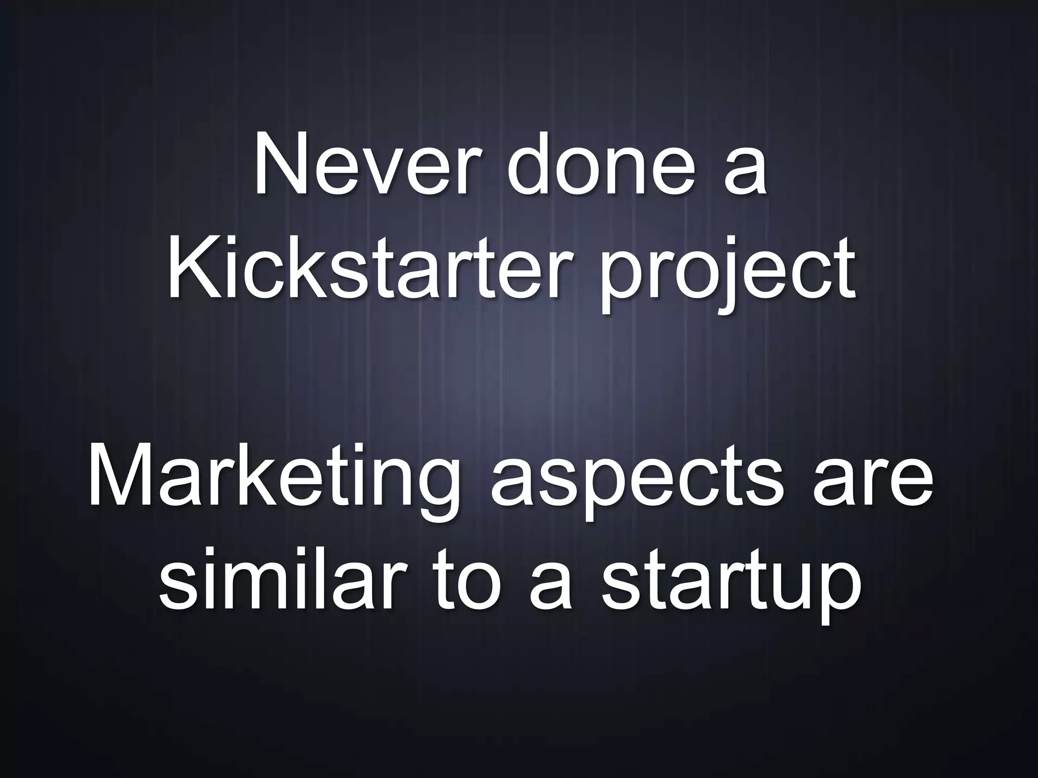 Never done a
Kickstarter project
Marketing aspects are
similar to a startup
 
