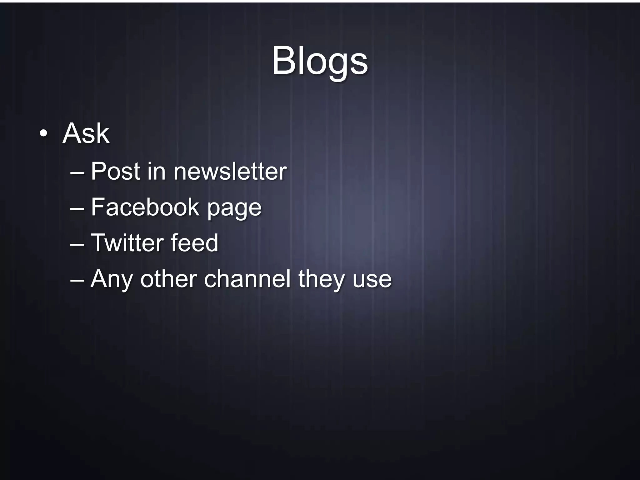 Blogs
• Ask
– Post in newsletter
– Facebook page
– Twitter feed
– Any other channel they use
 