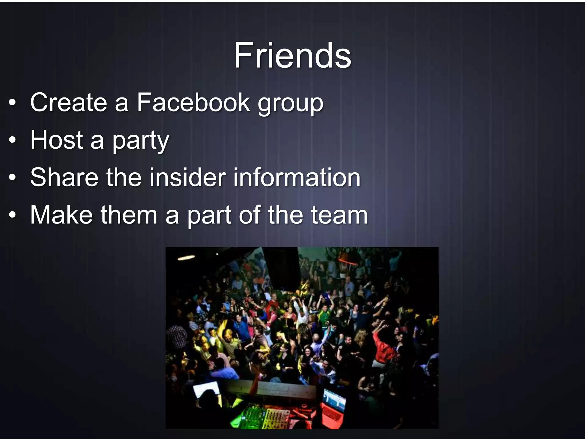 Friends
• Create a Facebook group
• Host a party
• Share the insider information
• Make them a part of the team
 