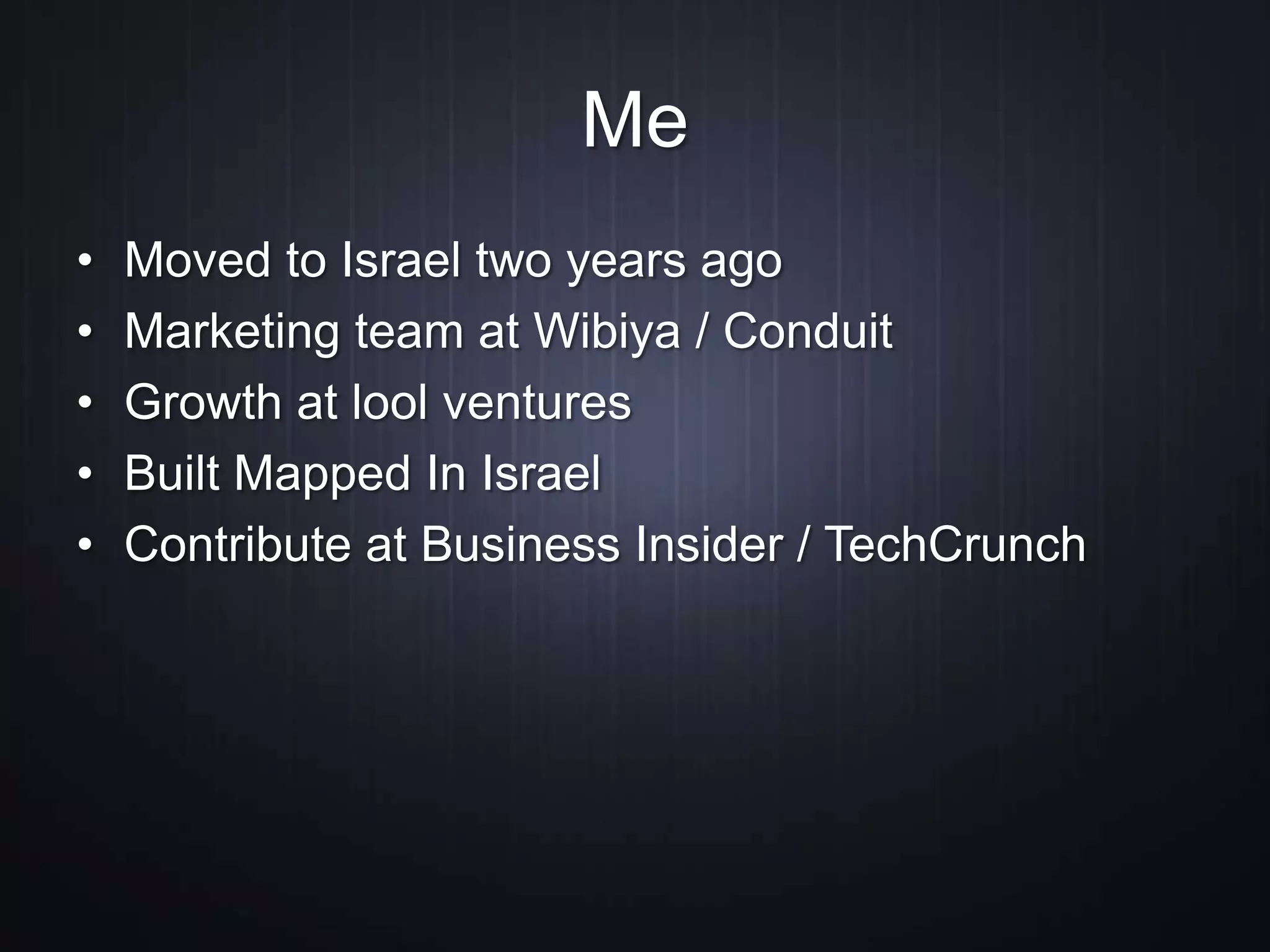 Me
• Moved to Israel two years ago
• Marketing team at Wibiya / Conduit
• Growth at lool ventures
• Built Mapped In Israel
• Contribute at Business Insider / TechCrunch
 