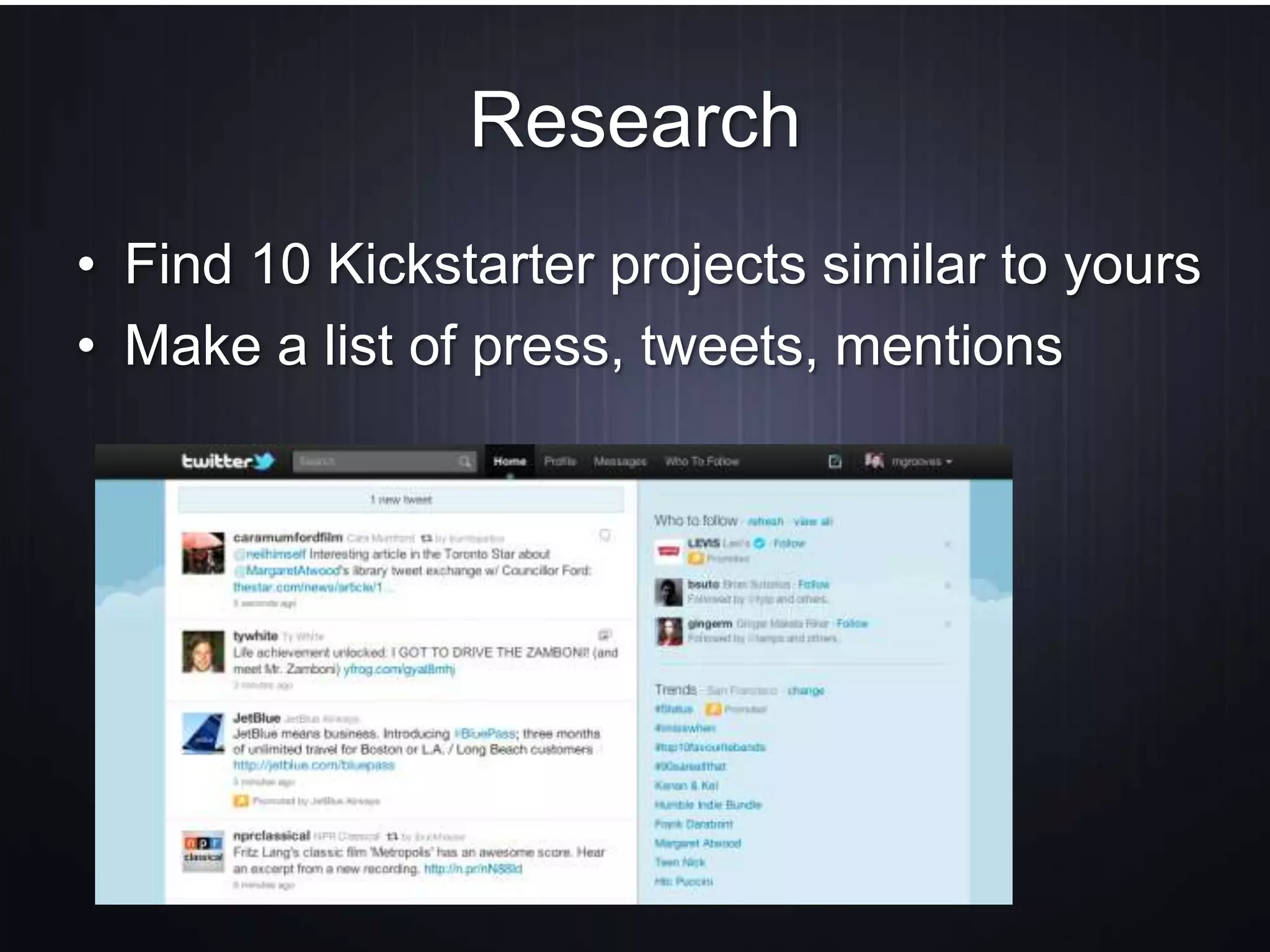 Research
• Find 10 Kickstarter projects similar to yours
• Make a list of press, tweets, mentions
 