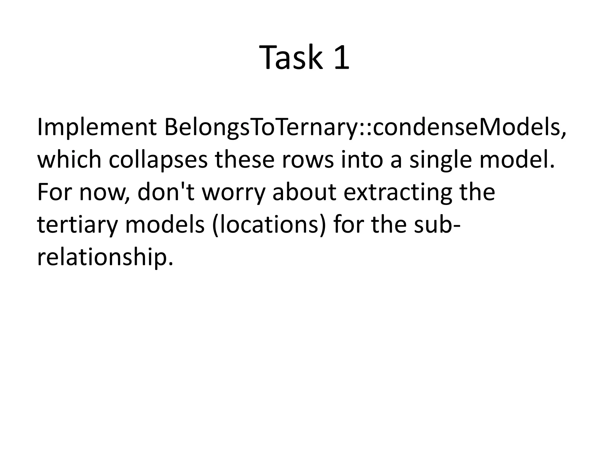 Task 1
Implement BelongsToTernary::condenseModels,
which collapses these rows into a single model.
For now, don't worry about extracting the
tertiary models (locations) for the sub-
relationship.
 