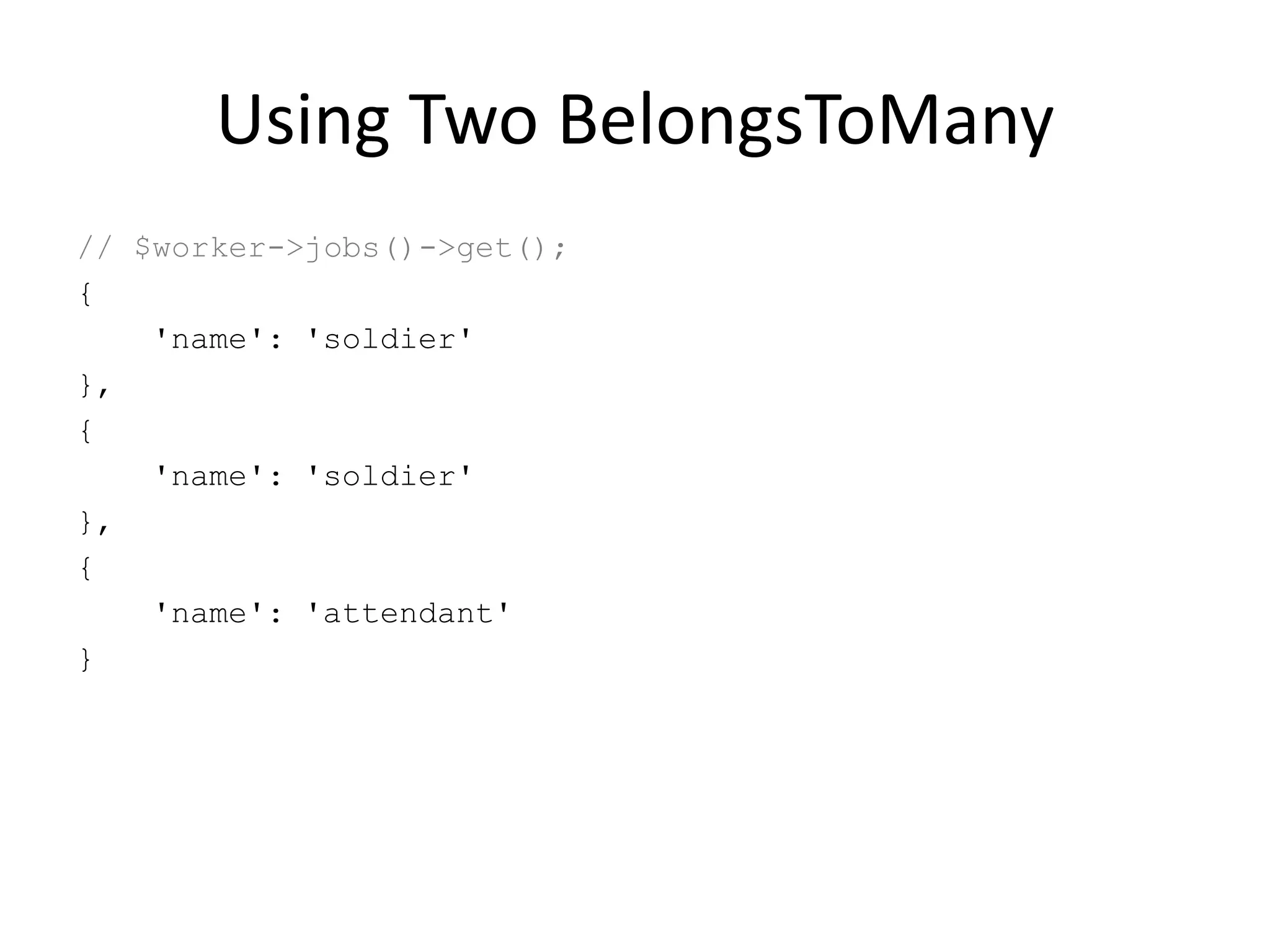 Using Two BelongsToMany
// $worker->jobs()->get();
{
'name': 'soldier'
},
{
'name': 'soldier'
},
{
'name': 'attendant'
}
 