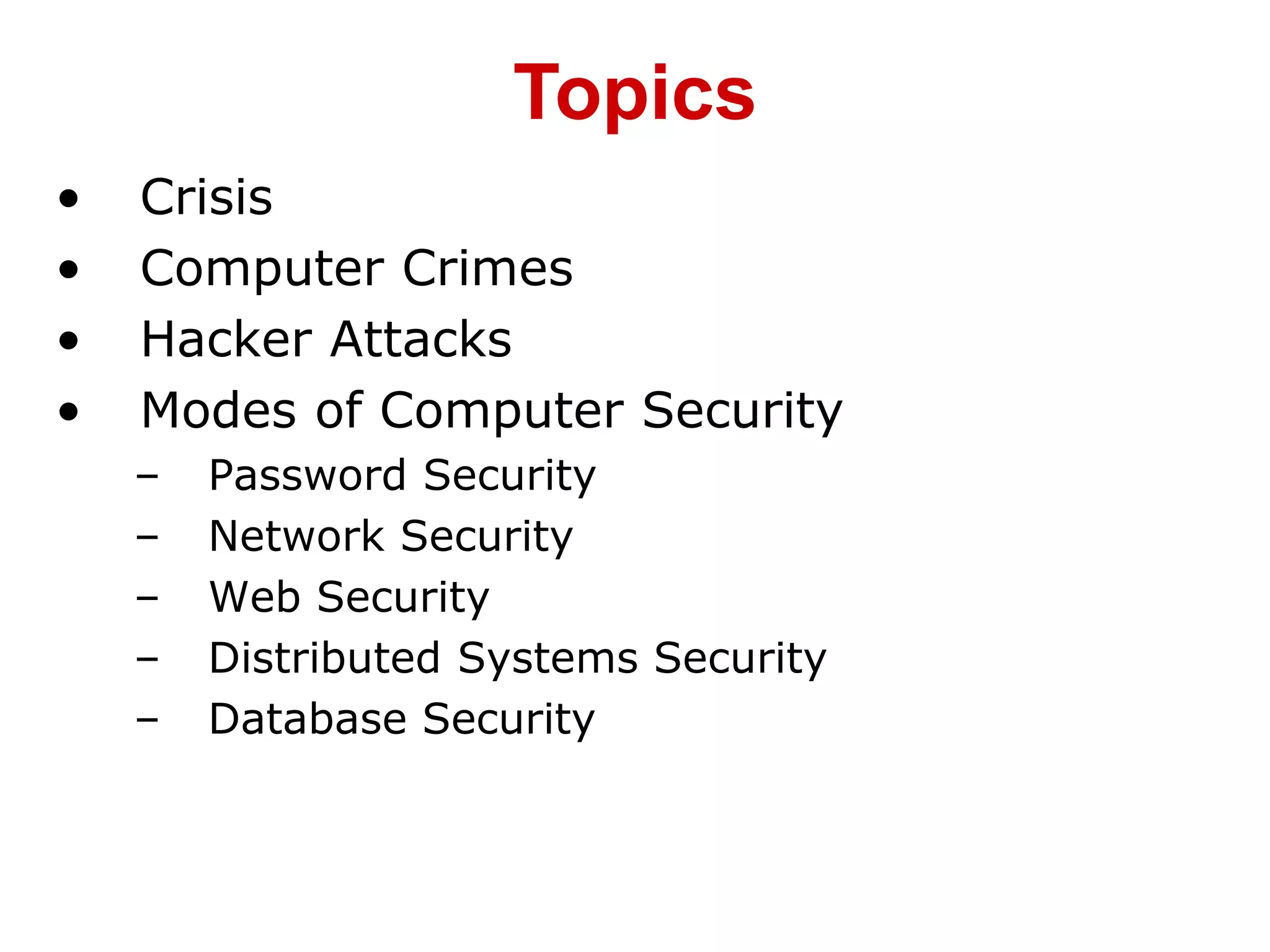 • Crisis
• Computer Crimes
• Hacker Attacks
• Modes of Computer Security
– Password Security
– Network Security
– Web Security
– Distributed Systems Security
– Database Security
Topics
 