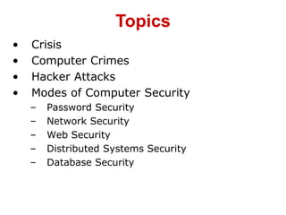 • Crisis
• Computer Crimes
• Hacker Attacks
• Modes of Computer Security
– Password Security
– Network Security
– Web Security
– Distributed Systems Security
– Database Security
Topics
 