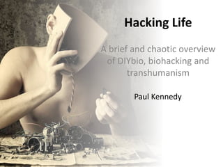 Hacking Life
A brief and chaotic overview
of DIYbio, biohacking and
transhumanism
Paul Kennedy
 