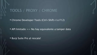 TOOLS / PROXY / CHROME
• Chrome Developer Tools (Ctrl+Shift+I o F12)
• API limitado == No hay equivalente a tamper data
• Burp Suite Pro al rescate!
 