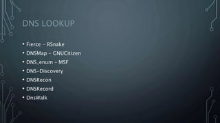 DNS LOOKUP
• Fierce - RSnake
• DNSMap - GNUCitizen
• DNS_enum – MSF
• DNS-Discovery
• DNSRecon
• DNSRecord
• DnsWalk
 
