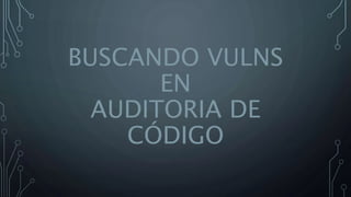 BUSCANDO VULNS
EN
AUDITORIA DE
CÓDIGO
 