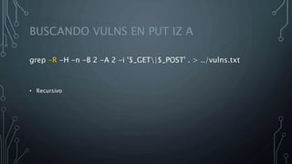 BUSCANDO VULNS EN PUT IZ A
grep -R -H -n -B 2 -A 2 -i '$_GET|$_POST' . > ../vulns.txt
• Recursivo
 