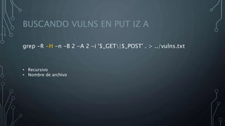 BUSCANDO VULNS EN PUT IZ A
grep -R -H -n -B 2 -A 2 -i '$_GET|$_POST' . > ../vulns.txt
• Recursivo
• Nombre de archivo
 