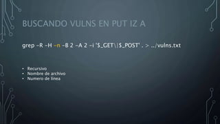 BUSCANDO VULNS EN PUT IZ A
grep -R -H -n -B 2 -A 2 -i '$_GET|$_POST' . > ../vulns.txt
• Recursivo
• Nombre de archivo
• Numero de línea
 