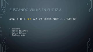 BUSCANDO VULNS EN PUT IZ A
grep -R -H -n -B 2 -A 2 -i '$_GET|$_POST' . > ../vulns.txt
• Recursivo
• Nombre de archivo
• Numero de línea
• Dos líneas atrás
 