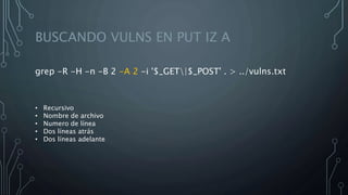 BUSCANDO VULNS EN PUT IZ A
grep -R -H -n -B 2 -A 2 -i '$_GET|$_POST' . > ../vulns.txt
• Recursivo
• Nombre de archivo
• Numero de línea
• Dos líneas atrás
• Dos líneas adelante
 