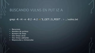 BUSCANDO VULNS EN PUT IZ A
grep -R -H -n -B 2 -A 2 -i '$_GET|$_POST' . > ../vulns.txt
• Recursivo
• Nombre de archivo
• Numero de línea
• Dos líneas atrás
• Dos líneas adelante
• Mayúsculas y minúsculas
 