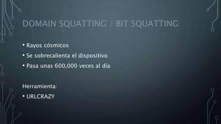 DOMAIN SQUATTING / BIT SQUATTING
• Rayos cósmicos
• Se sobrecalienta el dispositivo
• Pasa unas 600,000 veces al día
Herramienta:
• URLCRAZY
 