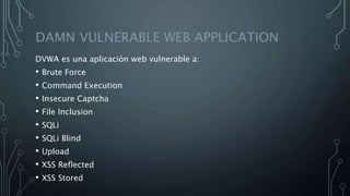 DAMN VULNERABLE WEB APPLICATION
DVWA es una aplicación web vulnerable a:
• Brute Force
• Command Execution
• Insecure Captcha
• File Inclusion
• SQLi
• SQLi Blind
• Upload
• XSS Reflected
• XSS Stored
 