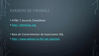 EVASION DE FIREWALL
• HTML 5 Security CheatSheet
• http://html5sec.org
• Base de Conocimientos de Inyecciones SQL
• http://www.websec.ca/kb/sql_injection
 