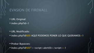EVASION DE FIREWALL
• URL Original:
• index.php?id=1
• URL Modificado:
• index.php?id%00 AQUÍ PODEMOS PONER LO QUE QUERAMOS=1
• Probar Bypasses:
• Index.php?id%00”><script>alert(0)</script>=1
 