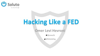 Hacking Like a FED
Omer Levi Hevroni
@omerlh
@SolutoEng
 