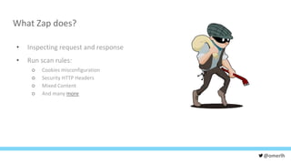 @omerlh
What Zap does?
• Inspecting request and response
• Run scan rules:
○ Cookies misconfiguration
○ Security HTTP Headers
○ Mixed Content
○ And many more
 