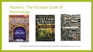 Hackers: TheTrickster Gods of
Technology
Nikitina, Svetlana. “Hackers as Tricksters of the Digital Age: Creativity in Hacker Culture.” Journal of Popular Culture. 45:1 (2012): 133-152.
 