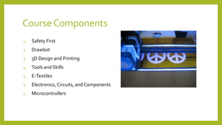 Course Components
1. Safety First
2. Drawbot
3. 3D Design and Printing
4. Tools and Skills
5. E-Textiles
6. Electronics, Circuits, and Components
7. Microcontrollers
 