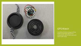 GPSWatch
Combines Arduino programming,
Adafruit wearable electronics
components, 3D printed case, and
hand-make strap.
 