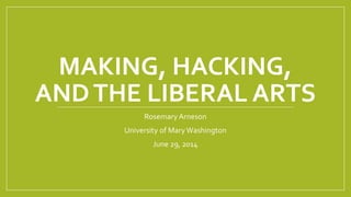 MAKING, HACKING,
ANDTHE LIBERAL ARTS
Rosemary Arneson
University of MaryWashington
June 29, 2014
 