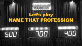 Let’s play
NAME THAT PROFESSION
 