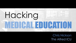 Hacking
MEDICAL EDUCATION
Chris Nickson
The Alfred ICU
 