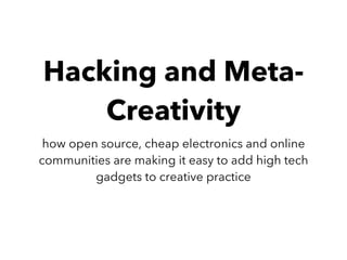 Hacking and Meta-
Creativity
how open source, cheap electronics and online
communities are making it easy to add high tech
gadgets to creative practice
 