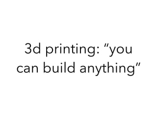 3d printing: “you
can build anything”
 