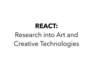 REACT:
Research into Art and
Creative Technologies
 