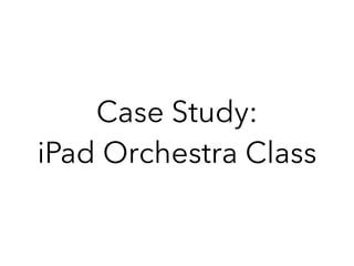 Case Study:
iPad Orchestra Class
 