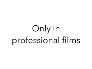 Only in
professional films
 