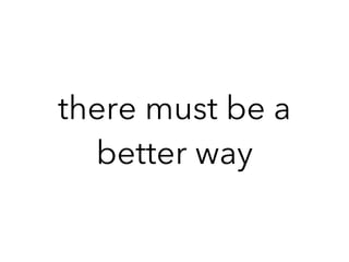 there must be a
better way
 