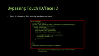 Bypassing Touch ID/Face ID
• $frida -U -l bypass.js -f biz.securing.SecuBank --no-pause
if(ObjC.available) {
console.log("...
